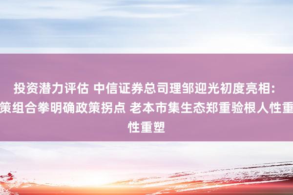 投资潜力评估 中信证券总司理邹迎光初度亮相: 政策组合拳明确政策拐点 老本市集生态郑重验根人性重塑