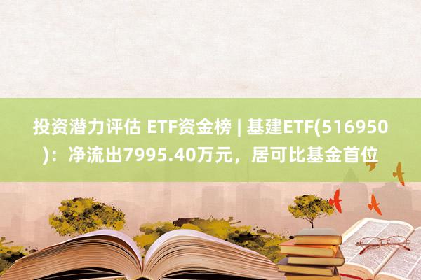 投资潜力评估 ETF资金榜 | 基建ETF(516950)：净流出7995.40万元，居可比基金首位