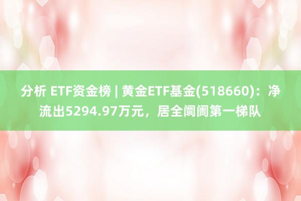 分析 ETF资金榜 | 黄金ETF基金(518660)：净流出5294.97万元，居全阛阓第一梯队