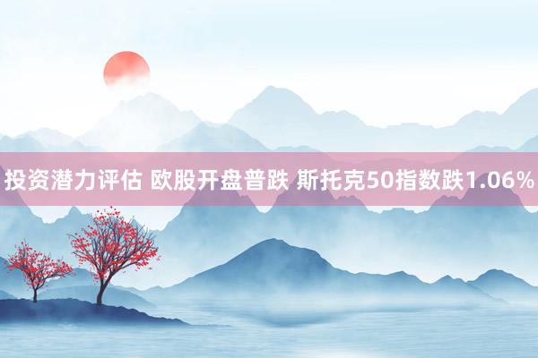 投资潜力评估 欧股开盘普跌 斯托克50指数跌1.06%