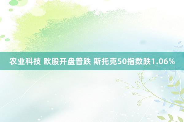 农业科技 欧股开盘普跌 斯托克50指数跌1.06%