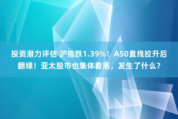 投资潜力评估 沪指跌1.39%！A50直线拉升后翻绿！亚太股市也集体着落，发生了什么？