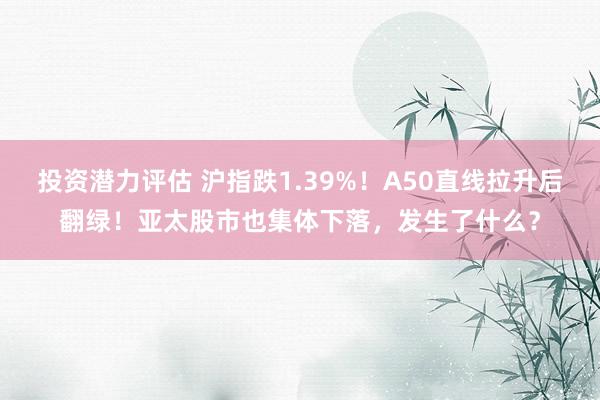 投资潜力评估 沪指跌1.39%！A50直线拉升后翻绿！亚太股市也集体下落，发生了什么？