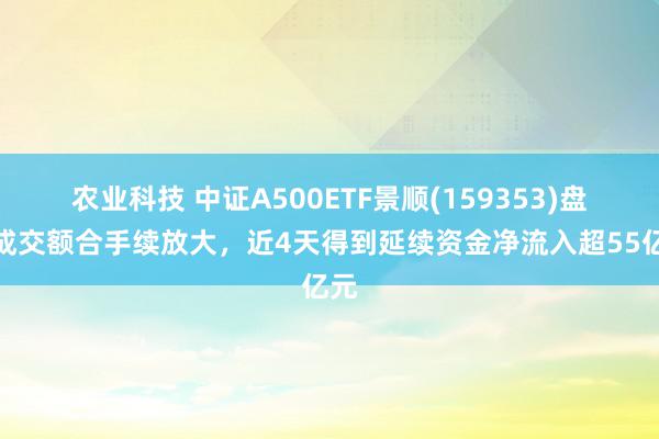 农业科技 中证A500ETF景顺(159353)盘中成交额合手续放大，近4天得到延续资金净流入超55亿元