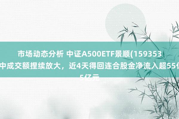 市场动态分析 中证A500ETF景顺(159353)盘中成交额捏续放大，近4天得回连合股金净流入超55亿元