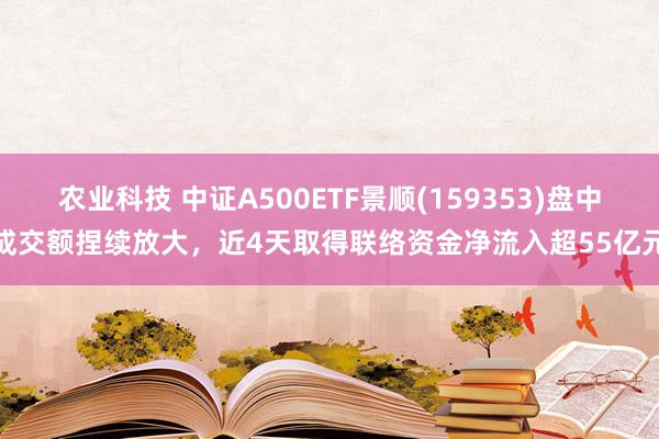 农业科技 中证A500ETF景顺(159353)盘中成交额捏续放大，近4天取得联络资金净流入超55亿元