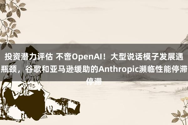 投资潜力评估 不啻OpenAI！大型说话模子发展遇瓶颈，谷歌和亚马逊缓助的Anthropic濒临性能停滞