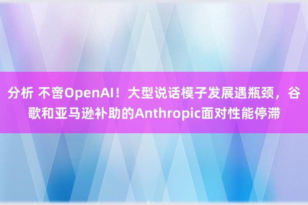 分析 不啻OpenAI！大型说话模子发展遇瓶颈，谷歌和亚马逊补助的Anthropic面对性能停滞