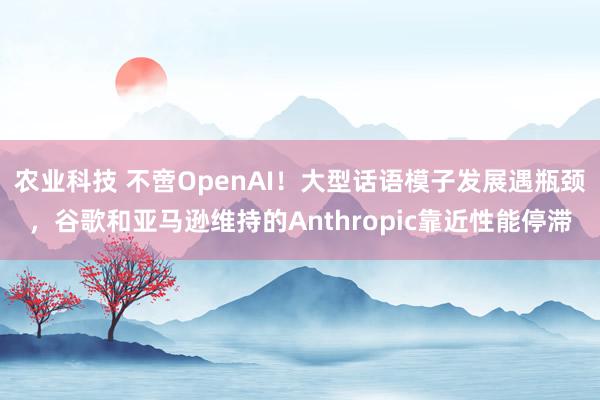 农业科技 不啻OpenAI！大型话语模子发展遇瓶颈，谷歌和亚马逊维持的Anthropic靠近性能停滞