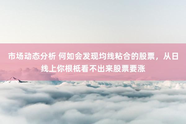 市场动态分析 何如会发现均线粘合的股票，从日线上你根柢看不出来股票要涨