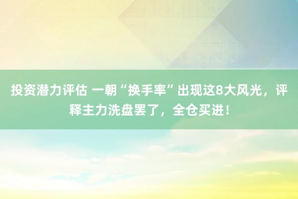 投资潜力评估 一朝“换手率”出现这8大风光，评释主力洗盘罢了，全仓买进！