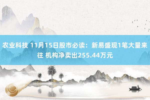 农业科技 11月15日股市必读：新易盛现1笔大量来往 机构净卖出255.44万元