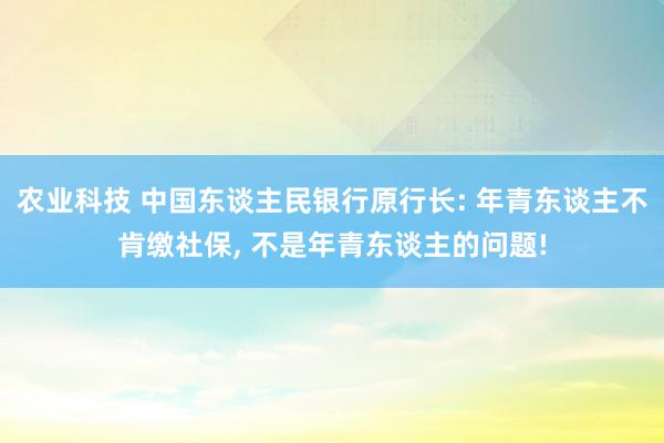 农业科技 中国东谈主民银行原行长: 年青东谈主不肯缴社保, 不是年青东谈主的问题!