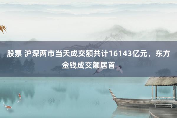 股票 沪深两市当天成交额共计16143亿元，东方金钱成交额居首