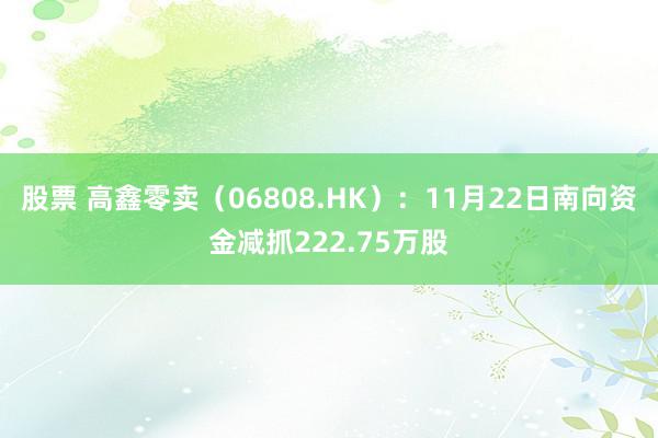 股票 高鑫零卖（06808.HK）：11月22日南向资金减抓222.75万股