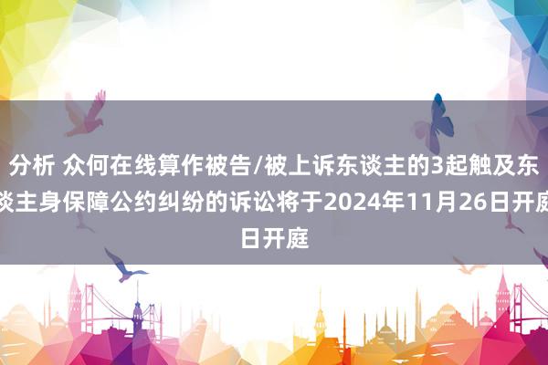 分析 众何在线算作被告/被上诉东谈主的3起触及东谈主身保障公约纠纷的诉讼将于2024年11月26日开庭