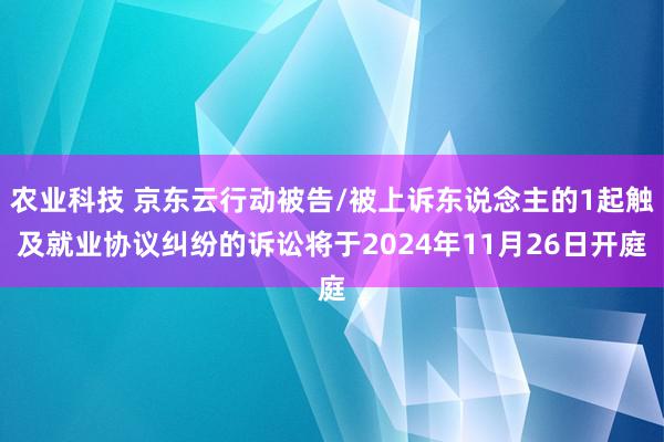 农业科技 京东云行动被告/被上诉东说念主的1起触及就业协议纠纷的诉讼将于2024年11月26日开庭