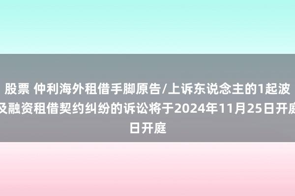 股票 仲利海外租借手脚原告/上诉东说念主的1起波及融资租借契约纠纷的诉讼将于2024年11月25日开庭