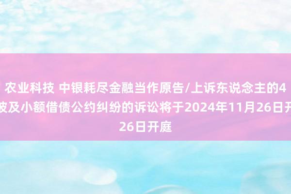 农业科技 中银耗尽金融当作原告/上诉东说念主的4起波及小额借债公约纠纷的诉讼将于2024年11月26日开庭