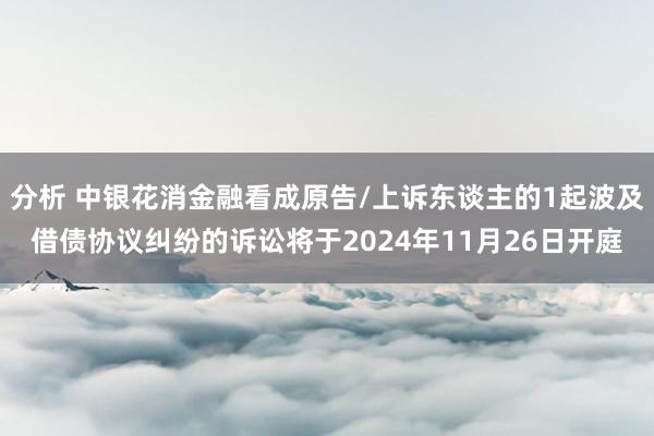 分析 中银花消金融看成原告/上诉东谈主的1起波及借债协议纠纷的诉讼将于2024年11月26日开庭