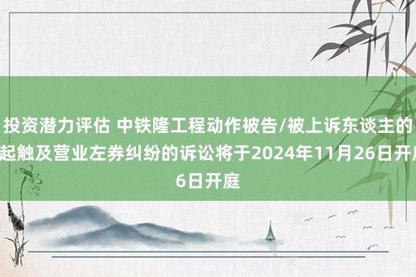 投资潜力评估 中铁隆工程动作被告/被上诉东谈主的1起触及营业左券纠纷的诉讼将于2024年11月26日开庭