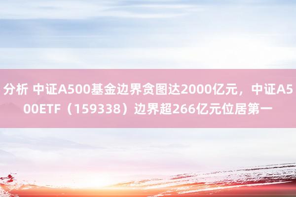 分析 中证A500基金边界贪图达2000亿元，中证A500ETF（159338）边界超266亿元位居第一