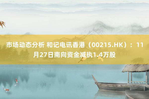 市场动态分析 和记电讯香港（00215.HK）：11月27日南向资金减执1.4万股