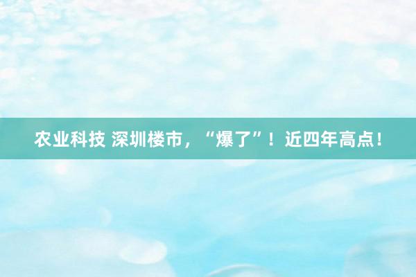 农业科技 深圳楼市，“爆了”！近四年高点！