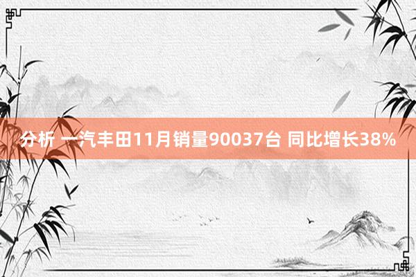 分析 一汽丰田11月销量90037台 同比增长38%