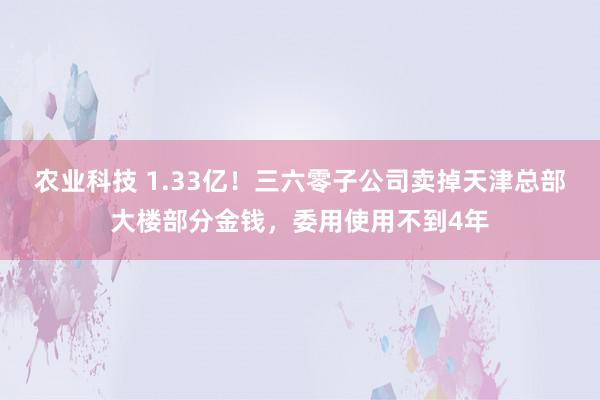 农业科技 1.33亿！三六零子公司卖掉天津总部大楼部分金钱，委用使用不到4年