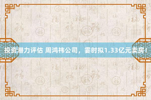 投资潜力评估 周鸿祎公司，霎时拟1.33亿元卖房！