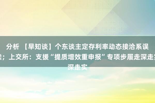 分析 【早知谈】个东谈主定存利率动态接洽系误读；上交所：支援“提质增效重申报”专项步履走深走实