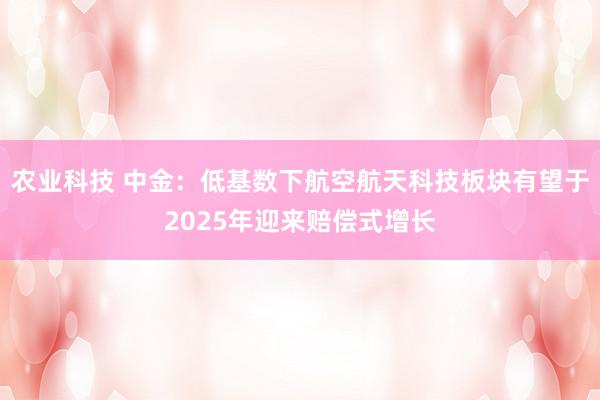 农业科技 中金：低基数下航空航天科技板块有望于2025年迎来赔偿式增长