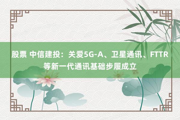 股票 中信建投：关爱5G-A、卫星通讯、FTTR等新一代通讯基础步履成立