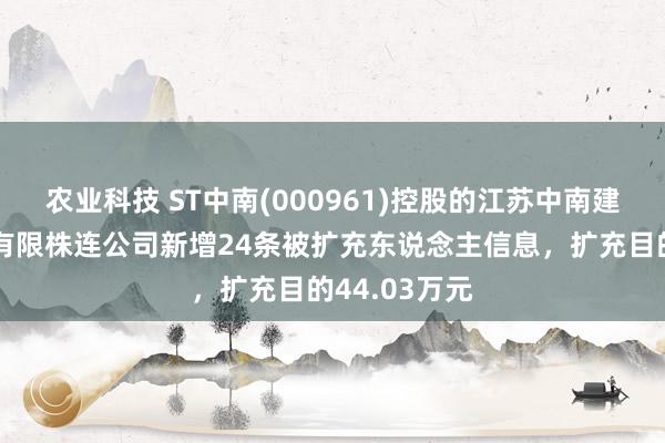 农业科技 ST中南(000961)控股的江苏中南建筑产业集团有限株连公司新增24条被扩充东说念主信息，扩充目的44.03万元