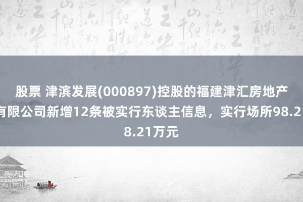 股票 津滨发展(000897)控股的福建津汇房地产开发有限公司新增12条被实行东谈主信息，实行场所98.21万元