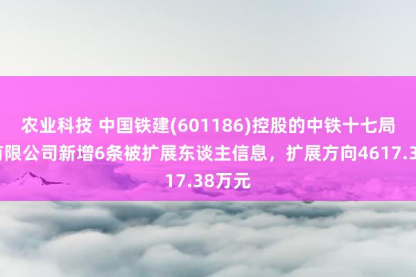 农业科技 中国铁建(601186)控股的中铁十七局集团有限公司新增6条被扩展东谈主信息，扩展方向4617.38万元