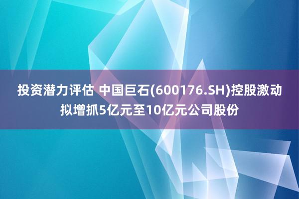 投资潜力评估 中国巨石(600176.SH)控股激动拟增抓5亿元至10亿元公司股份