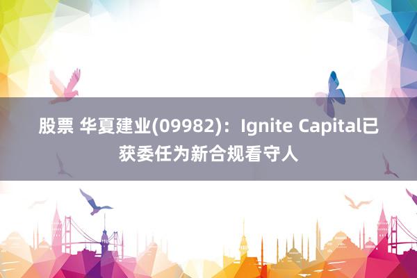 股票 华夏建业(09982)：Ignite Capital已获委任为新合规看守人