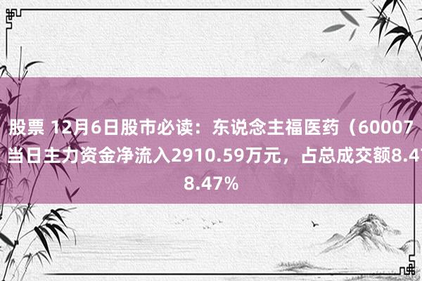 股票 12月6日股市必读：东说念主福医药（600079）当日主力资金净流入2910.59万元，占总成交额8.47%