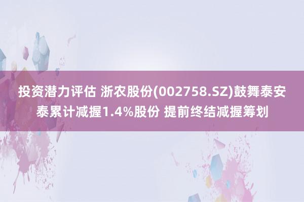 投资潜力评估 浙农股份(002758.SZ)鼓舞泰安泰累计减握1.4%股份 提前终结减握筹划