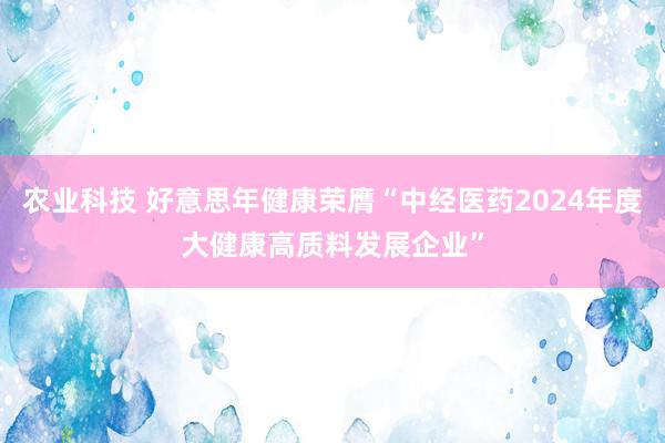 农业科技 好意思年健康荣膺“中经医药2024年度大健康高质料发展企业”