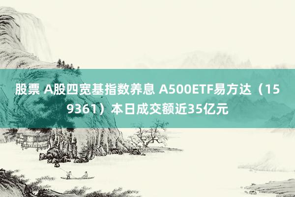 股票 A股四宽基指数养息 A500ETF易方达（159361）本日成交额近35亿元