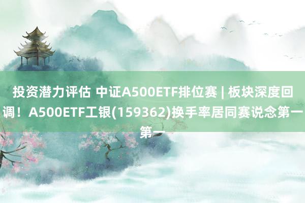 投资潜力评估 中证A500ETF排位赛 | 板块深度回调！A500ETF工银(159362)换手率居同赛说念第一