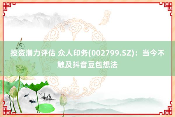 投资潜力评估 众人印务(002799.SZ)：当今不触及抖音豆包想法