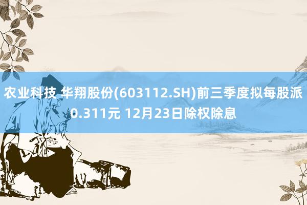 农业科技 华翔股份(603112.SH)前三季度拟每股派0.311元 12月23日除权除息