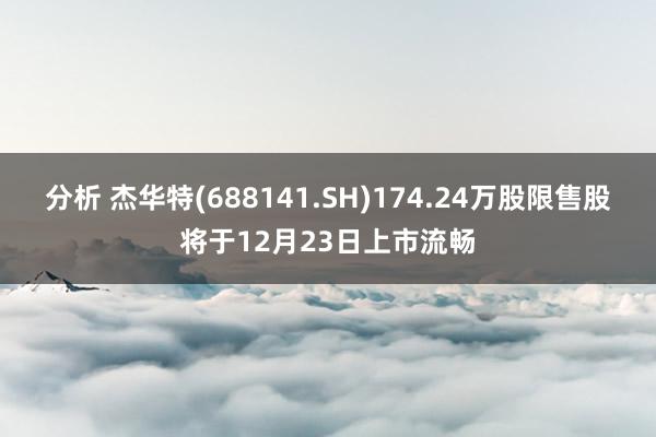 分析 杰华特(688141.SH)174.24万股限售股将于12月23日上市流畅