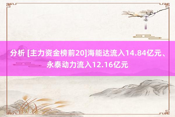 分析 [主力资金榜前20]海能达流入14.84亿元、永泰动力流入12.16亿元