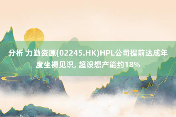 分析 力勤资源(02245.HK)HPL公司提前达成年度坐褥见识, 超设想产能约18%