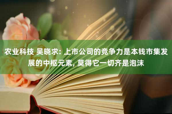 农业科技 吴晓求: 上市公司的竞争力是本钱市集发展的中枢元素, 莫得它一切齐是泡沫